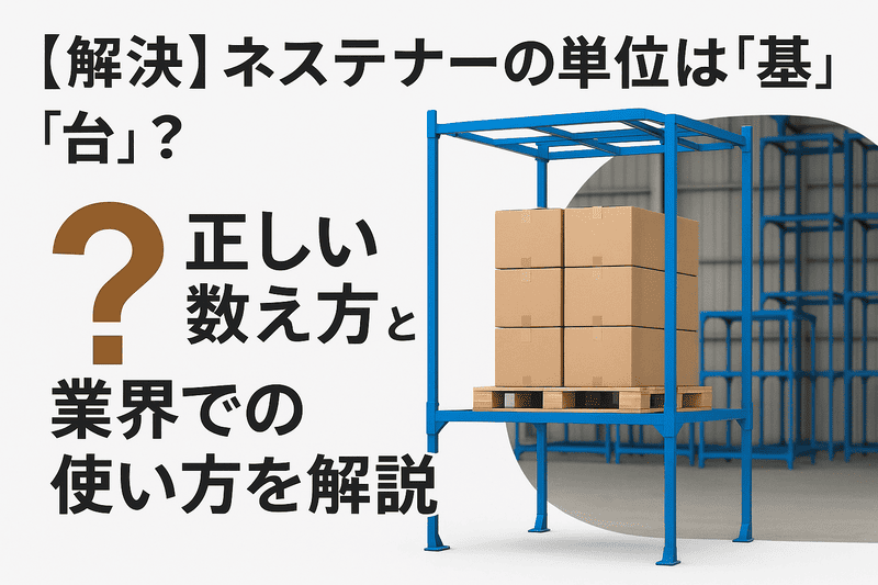 【解決】ネステナーの単位は「基」？「台」？正しい数え方と業界での使い方を解説